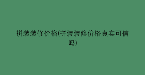 拼装装修价格(拼装装修价格真实可信吗)