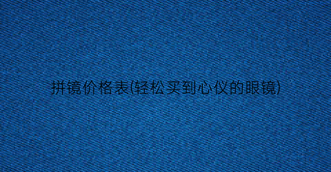 拼镜价格表(轻松买到心仪的眼镜)
