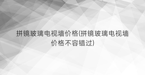 拼镜玻璃电视墙价格(拼镜玻璃电视墙价格不容错过)