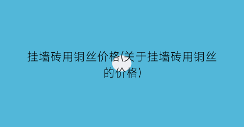 “挂墙砖用铜丝价格(关于挂墙砖用铜丝的价格)