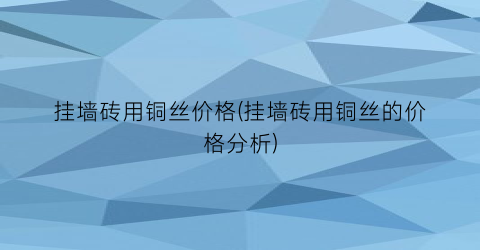 挂墙砖用铜丝价格(挂墙砖用铜丝的价格分析)
