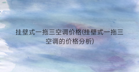 “挂壁式一拖三空调价格(挂壁式一拖三空调的价格分析)