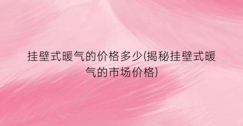 挂壁式暖气的价格多少(揭秘挂壁式暖气的市场价格)