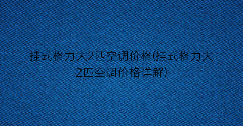 挂式格力大2匹空调价格(挂式格力大2匹空调价格详解)