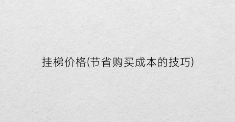 挂梯价格(节省购买成本的技巧)
