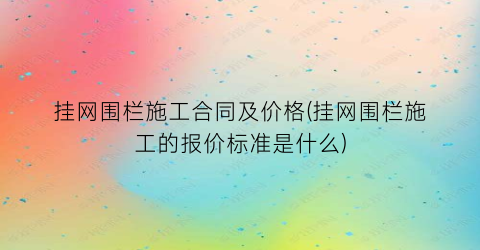 挂网围栏施工合同及价格(挂网围栏施工的报价标准是什么)