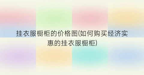 “挂衣服橱柜的价格图(如何购买经济实惠的挂衣服橱柜)