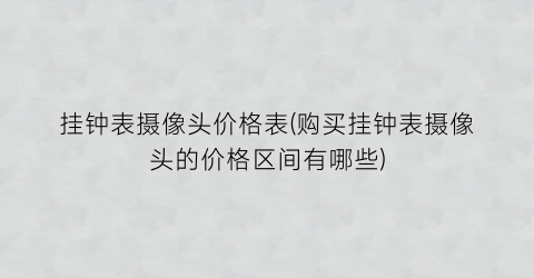 挂钟表摄像头价格表(购买挂钟表摄像头的价格区间有哪些)