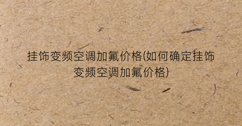挂饰变频空调加氟价格(如何确定挂饰变频空调加氟价格)