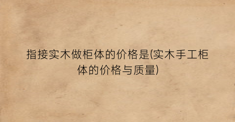 指接实木做柜体的价格是(实木手工柜体的价格与质量)
