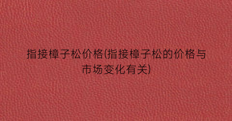 “指接樟子松价格(指接樟子松的价格与市场变化有关)