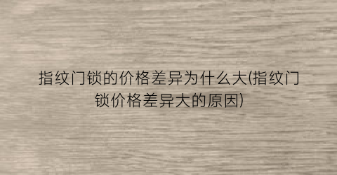 指纹门锁的价格差异为什么大(指纹门锁价格差异大的原因)