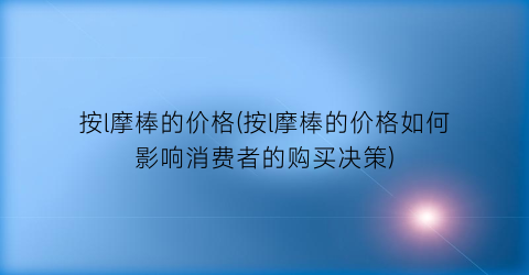 按l摩棒的价格(按l摩棒的价格如何影响消费者的购买决策)