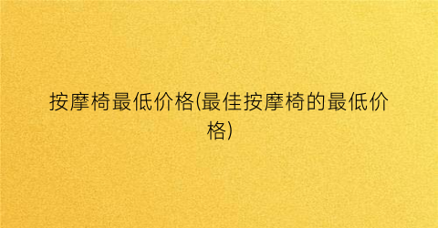 “按摩椅最低价格(最佳按摩椅的最低价格)