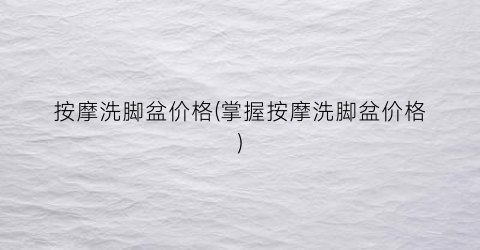 按摩洗脚盆价格(掌握按摩洗脚盆价格)