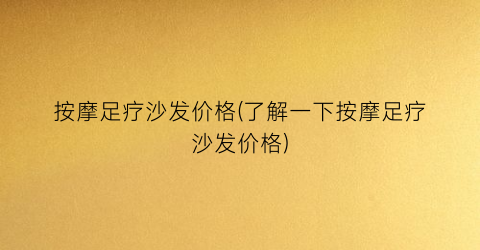 按摩足疗沙发价格(了解一下按摩足疗沙发价格)
