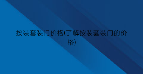 按装套装门价格(了解按装套装门的价格)