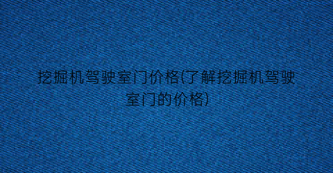 挖掘机驾驶室门价格(了解挖掘机驾驶室门的价格)