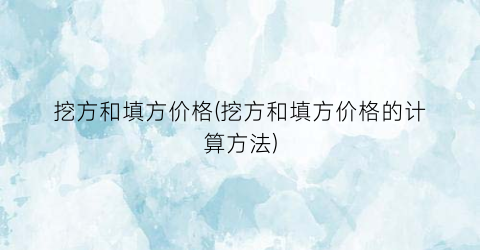 挖方和填方价格(挖方和填方价格的计算方法)