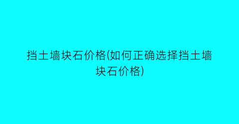 挡土墙块石价格(如何正确选择挡土墙块石价格)