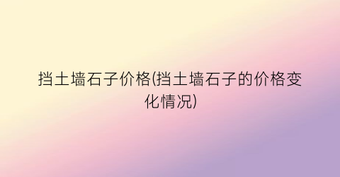 挡土墙石子价格(挡土墙石子的价格变化情况)