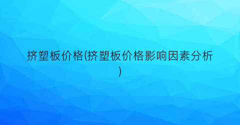 “挤塑板价格(挤塑板价格影响因素分析)