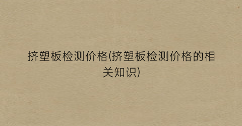 挤塑板检测价格(挤塑板检测价格的相关知识)