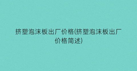 挤塑泡沫板出厂价格(挤塑泡沫板出厂价格简述)