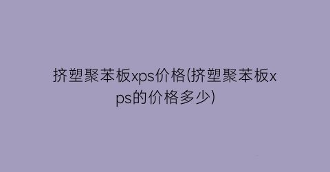 挤塑聚苯板xps价格(挤塑聚苯板xps的价格多少)