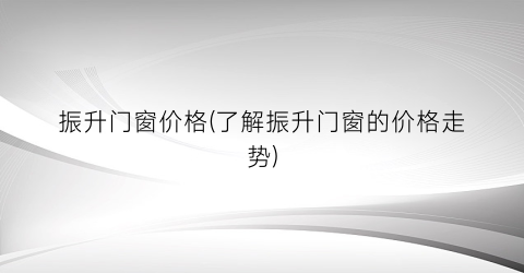 振升门窗价格(了解振升门窗的价格走势)