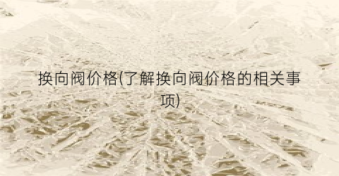 换向阀价格(了解换向阀价格的相关事项)