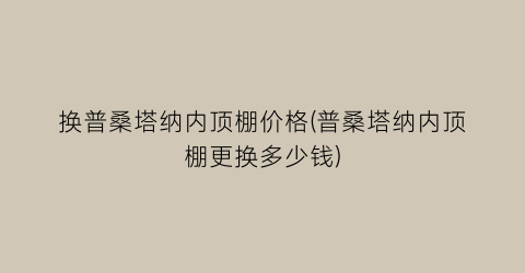 换普桑塔纳内顶棚价格(普桑塔纳内顶棚更换多少钱)