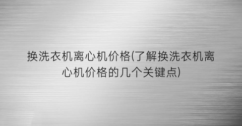 换洗衣机离心机价格(了解换洗衣机离心机价格的几个关键点)