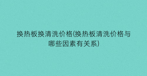 换热板换清洗价格(换热板清洗价格与哪些因素有关系)