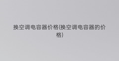 换空调电容器价格(换空调电容器的价格)