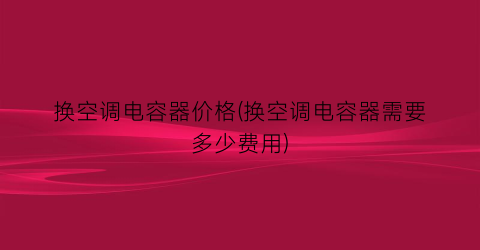 换空调电容器价格(换空调电容器需要多少费用)