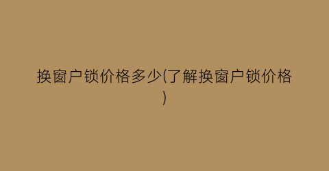 换窗户锁价格多少(了解换窗户锁价格)
