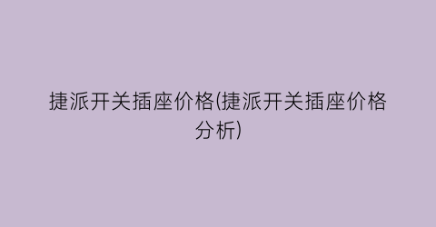 “捷派开关插座价格(捷派开关插座价格分析)