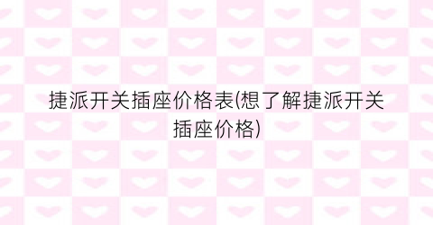 捷派开关插座价格表(想了解捷派开关插座价格)