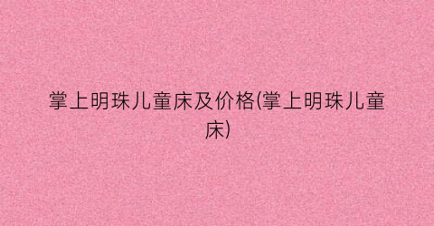 掌上明珠儿童床及价格(掌上明珠儿童床)