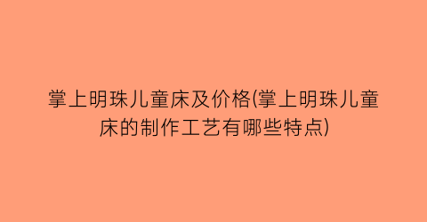 掌上明珠儿童床及价格(掌上明珠儿童床的制作工艺有哪些特点)