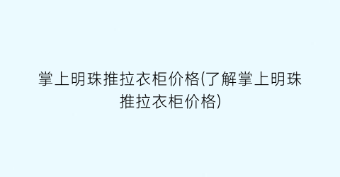 掌上明珠推拉衣柜价格(了解掌上明珠推拉衣柜价格)