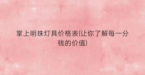掌上明珠灯具价格表(让你了解每一分钱的价值)