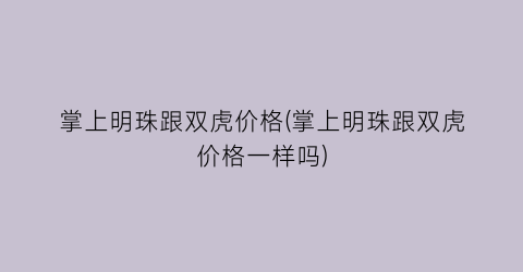 掌上明珠跟双虎价格(掌上明珠跟双虎价格一样吗)