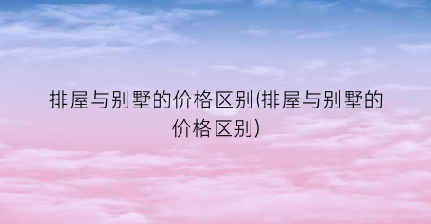 排屋与别墅的价格区别(排屋与别墅的价格区别)
