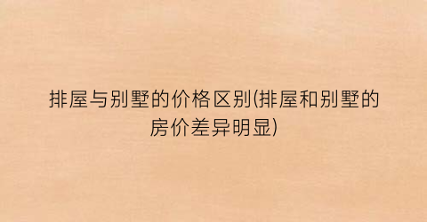排屋与别墅的价格区别(排屋和别墅的房价差异明显)