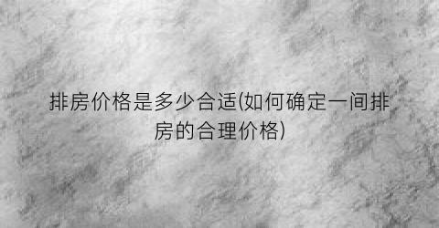 排房价格是多少合适(如何确定一间排房的合理价格)