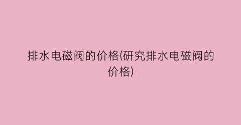排水电磁阀的价格(研究排水电磁阀的价格)