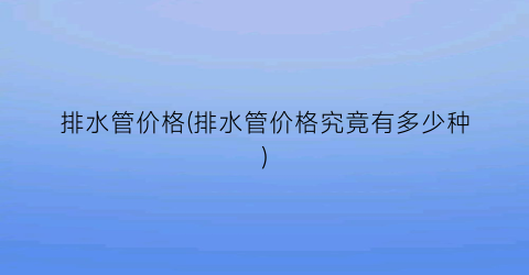 排水管价格(排水管价格究竟有多少种)