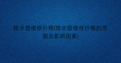 “排水管维修价格(排水管维修价格的范围及影响因素)